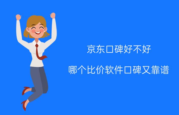 京东口碑好不好 哪个比价软件口碑又靠谱？